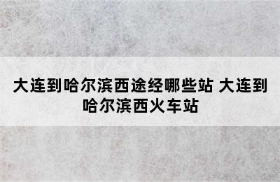 大连到哈尔滨西途经哪些站 大连到哈尔滨西火车站